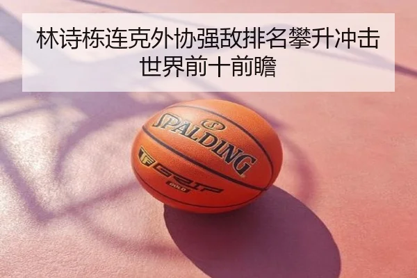 林诗栋连克外协强敌排名攀升冲击世界前十前瞻